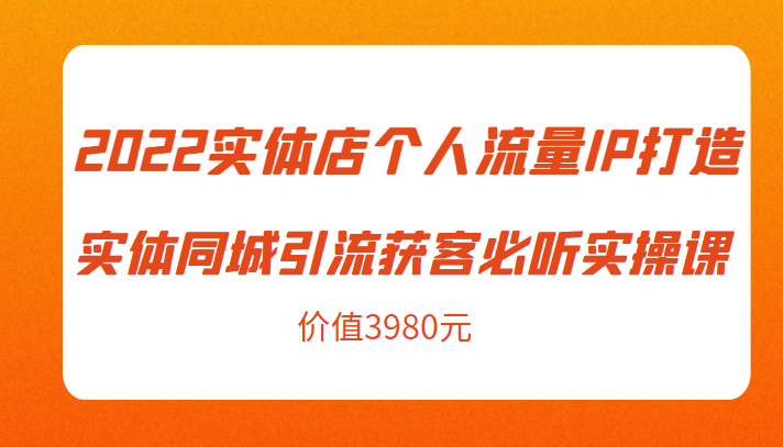 2022实体店个人流量IP打造实体同城引流获客必听实操课，61节完整版（价值3980元）-苏柒资源库