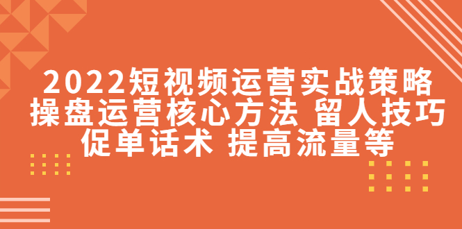 2022短视频运营实战策略：操盘运营核心方法 留人技巧促单话术 提高流量等-苏柒资源库