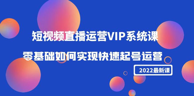 2022短视频直播运营VIP系统课：零基础如何实现快速起号运营（价值2999元）-苏柒资源库