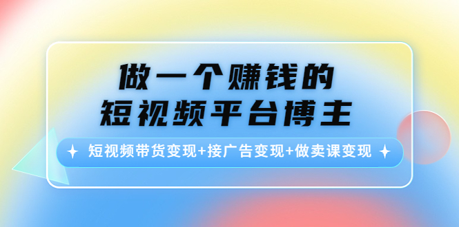 做一个赚钱的短视频平台博主:短视频带货变现+接广告变现+做卖课变现-苏柒资源库
