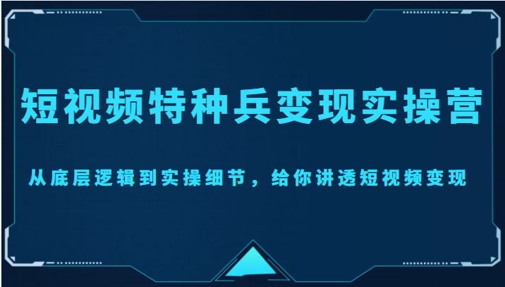 短视频特种兵变现实操营，从底层逻辑到实操细节，给你讲透短视频变现（价值2499元）-苏柒资源库