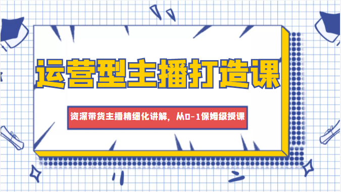运营型主播打造课，资深带货主播精细化讲解，从0-1保姆级授课-苏柒资源库
