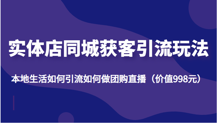 实体店同城获客引流玩法，本地生活如何引流如何做团购直播（价值998元）-苏柒资源库