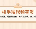 快手短视频带货：零粉丝开撸，纯自然流量，长久可持续，日入过万W-苏柒资源库