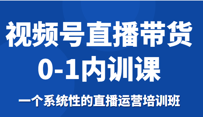 视频号直播带货0-1内训课,一个系统性的直播运营培训班-苏柒资源库