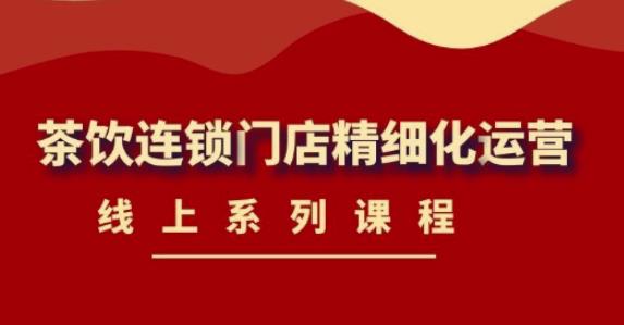 《茶饮连锁门店精细化运营》线上系列课程，茶饮门店经营必备课程（价值458元）-苏柒资源库