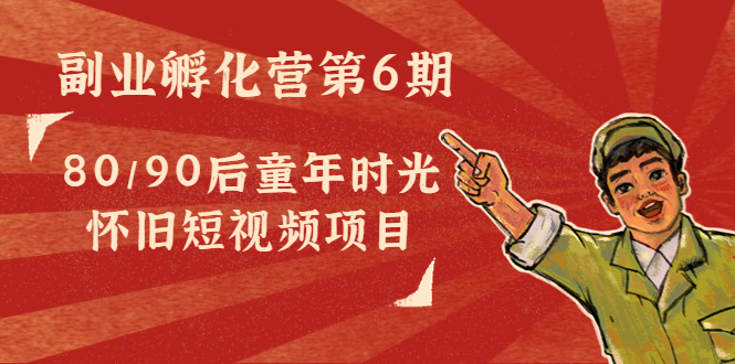 副业孵化营第6期：80/90后童年时光怀旧短视频项目-苏柒资源库