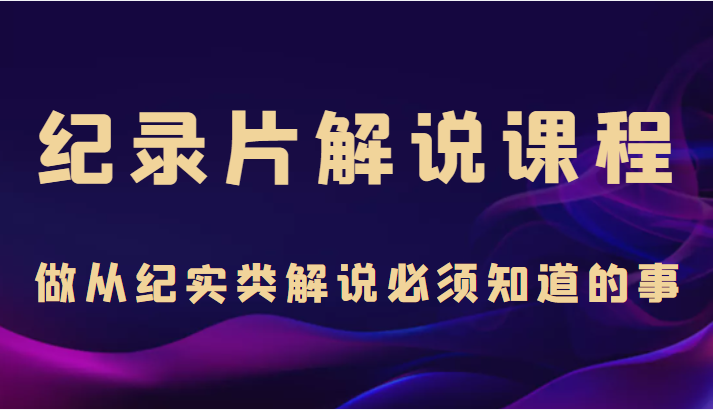 纪录片解说课程，做从纪实类解说必须知道的事（价值499元）-苏柒资源库