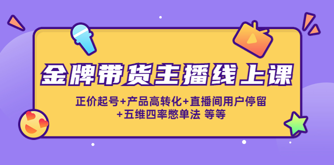 金牌带货主播线上课：正价起号+产品高转化+直播间用户停留+五维四率憋单法-苏柒资源库