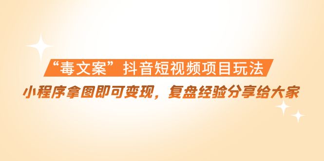 “毒文案”抖音短视频项目玩法，小程序拿图即可变现，复盘经验分享给大家-苏柒资源库