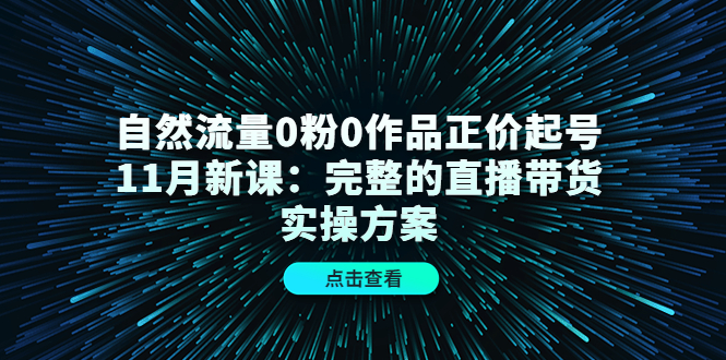 自然流量0粉0作品正价起号11月新课：完整的直播带货实操方案-苏柒资源库