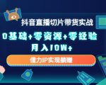 2023抖音直播切片带货实战,0基础+零资源+零经验 月入10W+借力IP实现躺赚-苏柒资源库