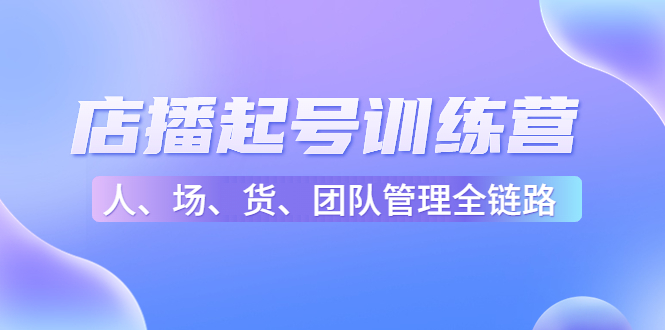 店播起号训练营：帮助更多直播新人快速开启和度过起号阶段（16节）-苏柒资源库