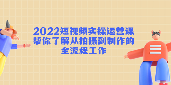 2022短视频实操运营课：帮你了解从拍摄到制作的全流程工作-苏柒资源库