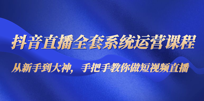 抖音直播全套系统运营课程：从新手到大神，手把手教你做直播短视频-苏柒资源库