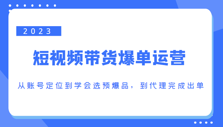 2023短视频带货爆单运营,从账号定位到学会选预爆品,到代理完成出单(价值1250元)-苏柒资源库