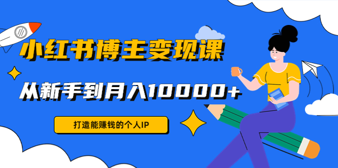 小红书博主变现课：打造能赚钱的个人IP，从新手到月入10000+(9节课)-苏柒资源库