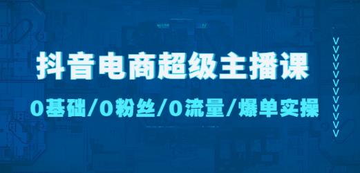 抖音电商超级主播课：0基础、0粉丝、0流量、爆单实操！-苏柒资源库