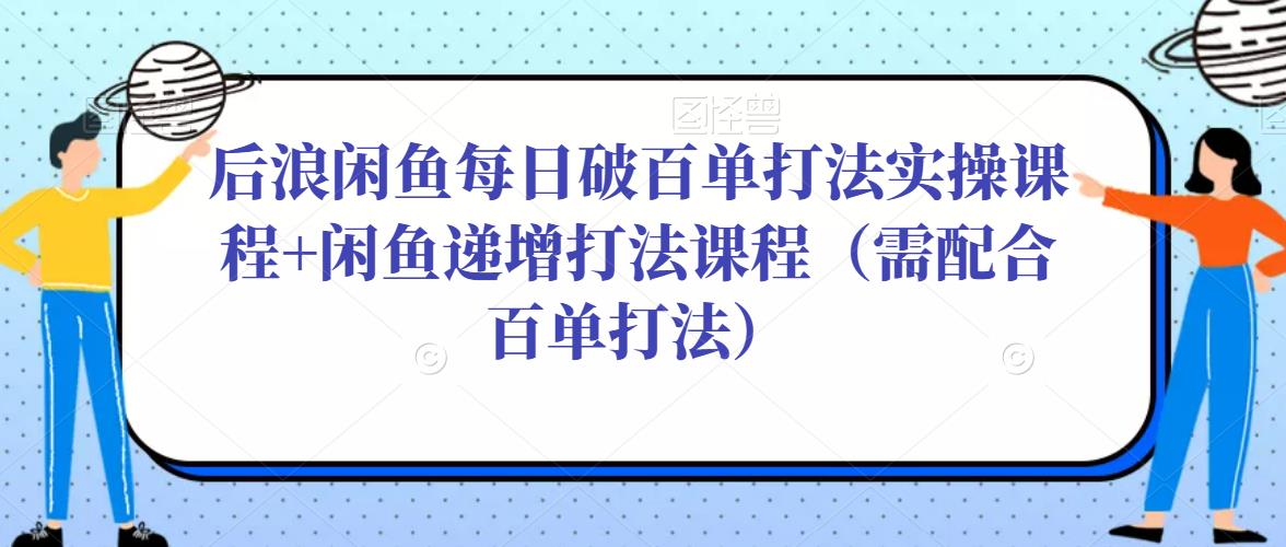 后浪闲鱼每日破百单打法实操课程+闲鱼递增打法课程（需配合百单打法）-苏柒资源库