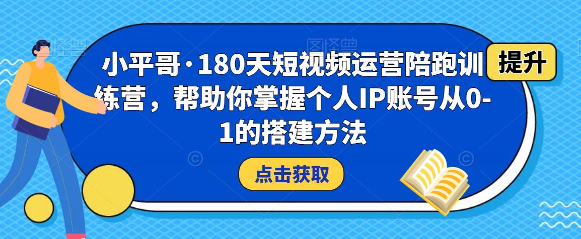 小平哥·180天短视频运营陪跑训练营，帮助你掌握个人IP账号从0-1的搭建方法-苏柒资源库