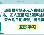 道哥男粉快手无人直播项目玩法,无人直播玩法矩阵挂课,一天大几千的进账,搞钱真快!-苏柒资源库