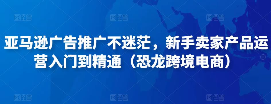 亚马逊广告推广不迷茫，新手卖家产品运营入门到精通（恐龙跨境电商）-苏柒资源库