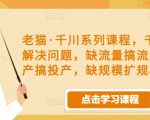 老猫·千川系列课程,千川投放解决问题,缺流量搞流量,缺投产搞投产,缺规模扩规模-苏柒资源库