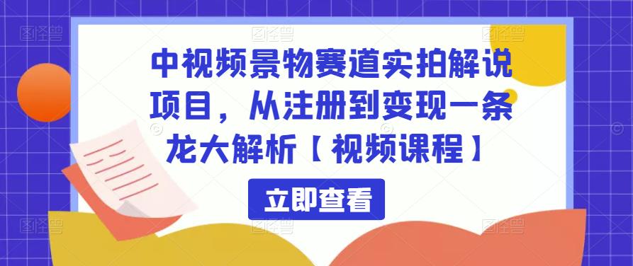 中视频景物赛道实拍解说项目,从注册到变现一条龙大解析【视频课程】-苏柒资源库