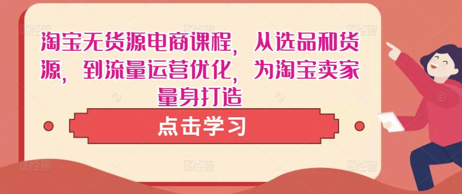 淘宝无货源电商课程，从选品和货源，到流量运营优化，为淘宝卖家量身打造-苏柒资源库
