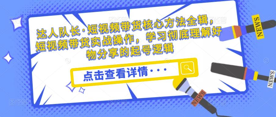 达人队长·短视频带货核心方法全辑，短视频带货实战操作，学习彻底理解好物分享的起号逻辑-苏柒资源库