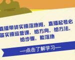 直播带货实操落地班,直播起号必备实操运营课,给方向,给方法,给步骤,能落地-苏柒资源库