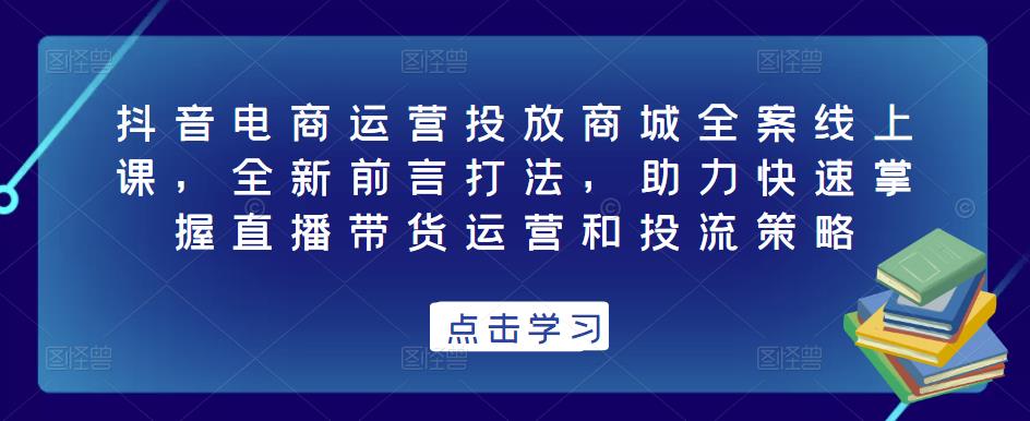 抖音电商运营投放商城全案线上课，全新前言打法，助力快速掌握直播带货运营和投流策略-苏柒资源库