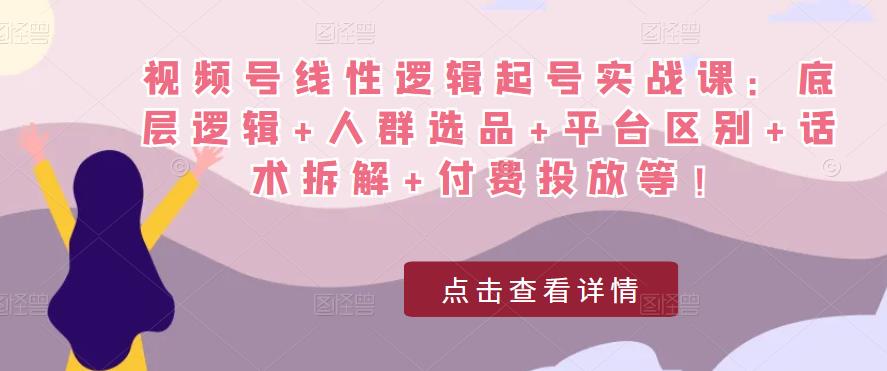 视频号线性逻辑起号实战课：底层逻辑+人群选品+平台区别+话术拆解+付费投放等！-苏柒资源库