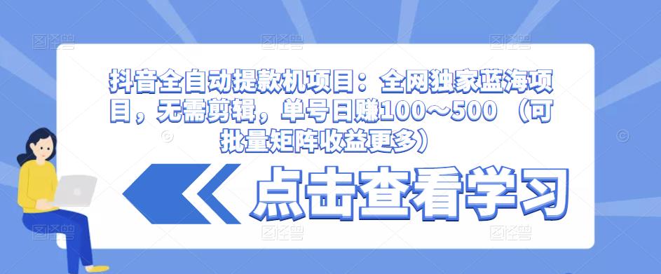 抖音全自动提款机项目：全网独家蓝海项目，无需剪辑，单号日赚100～500 （可批量矩阵收益更多）-苏柒资源库
