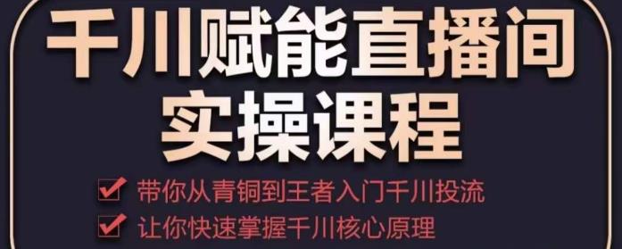 千川赋能直播间实操课程，带你从青铜到王者的入门千川投流，让你快速掌握千川核心原理-苏柒资源库