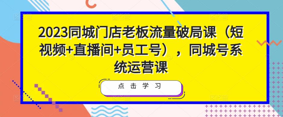 2023同城门店老板流量破局课（短视频+直播间+员工号），同城号系统运营课-苏柒资源库