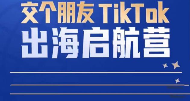 TikTok商家出海启航营：教你TikTok跨境电商的底层逻辑，即使是零基础的你也可以快速上手-苏柒资源库