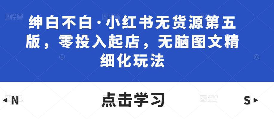 绅白不白·小红书无货源第五版，零投入起店，无脑图文精细化玩法-苏柒资源库