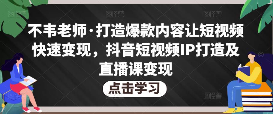 不韦老师·打造爆款内容让短视频快速变现，抖音短视频IP打造及直播课变现-苏柒资源库