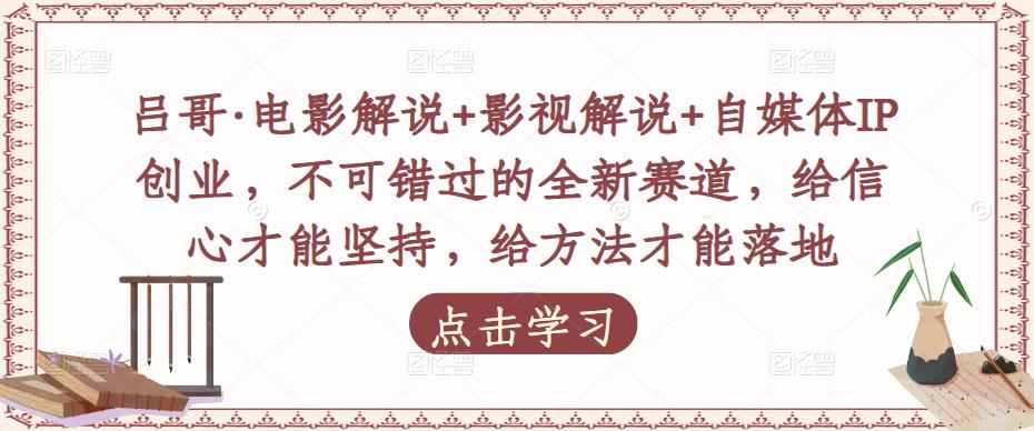 吕哥·电影解说+影视解说+自媒体IP创业，不可错过的全新赛道，给信心才能坚持，给方法才能落地-苏柒资源库