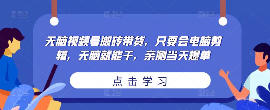 无脑视频号搬砖带货，只要会电脑剪辑，无脑就能干，亲测当天爆单-苏柒资源库