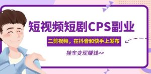 黄岛主·短视频短剧CPS副业项目：二剪视频在抖音和快手上发布，挂车变现-苏柒资源库