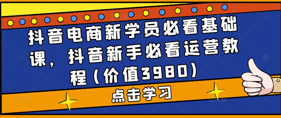 抖音电商新学员必看基础课，抖音新手必看运营教程(价值3980)-苏柒资源库