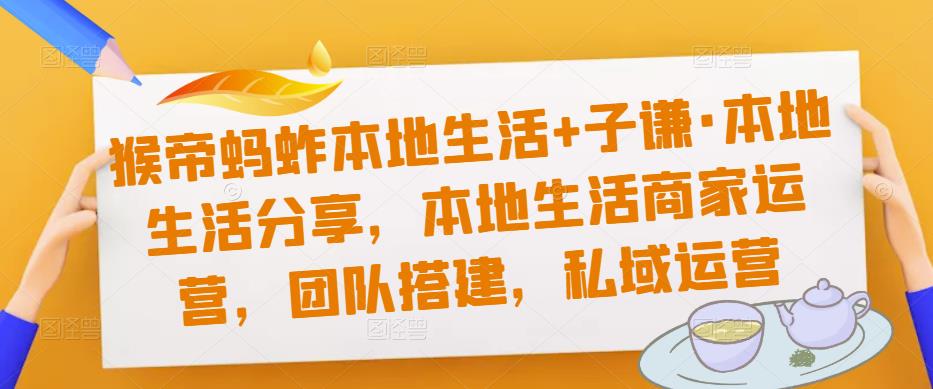 猴帝蚂蚱本地生活+子谦·本地生活分享，本地生活商家运营，团队搭建，私域运营-苏柒资源库
