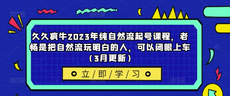 久久疯牛2023年纯自然流起号课程，老杨是把自然流玩明白的人，可以闭眼上车（3月更新）-苏柒资源库