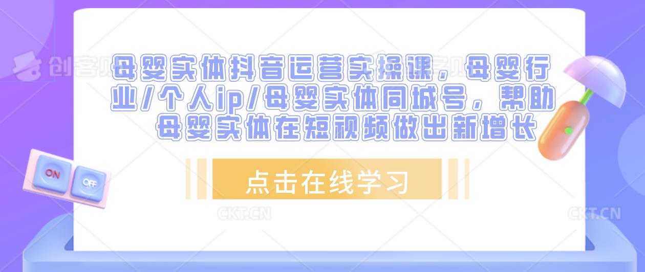 母婴实体抖音运营实操课，母婴行业/个人ip/母婴实体同城号，帮助母婴实体在短视频做出新增长-苏柒资源库