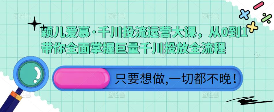颖儿爱慕·千川投流运营大课，从0到1带你全面掌握巨量千川投放全流程-苏柒资源库