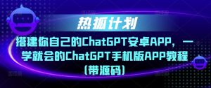 热狐计划·搭建你自己的ChatGPT安卓APP,一学就会的ChatGPT手机版APP教程(带源码)-苏柒资源库