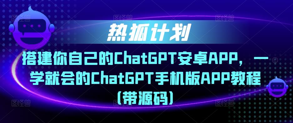 热狐计划·搭建你自己的ChatGPT安卓APP，一学就会的ChatGPT手机版APP教程（带源码）-苏柒资源库