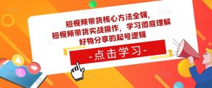 短视频带货核心方法全辑,短视频带货实战操作,学习彻底理解好物分享的起号逻辑-苏柒资源库